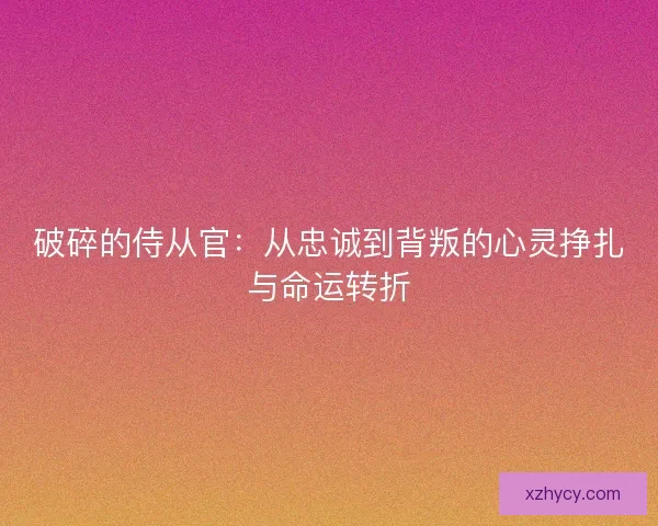 破碎的侍从官：从忠诚到背叛的心灵挣扎与命运转折