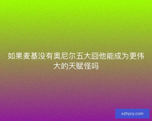 如果麦基没有奥尼尔五大囧他能成为更伟大的天赋怪吗