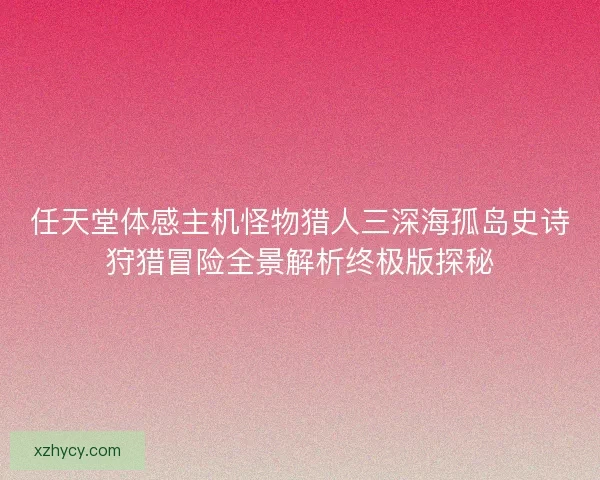 任天堂体感主机怪物猎人三深海孤岛史诗狩猎冒险全景解析终极版探秘