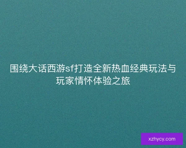 围绕大话西游sf打造全新热血经典玩法与玩家情怀体验之旅