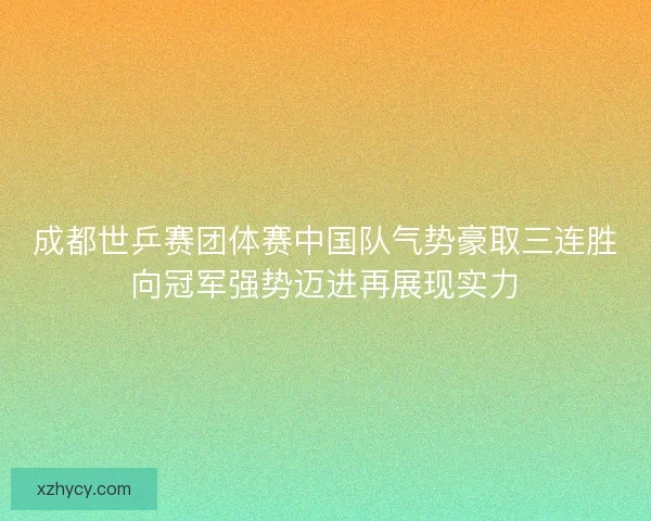 成都世乒赛团体赛中国队气势豪取三连胜向冠军强势迈进再展现实力