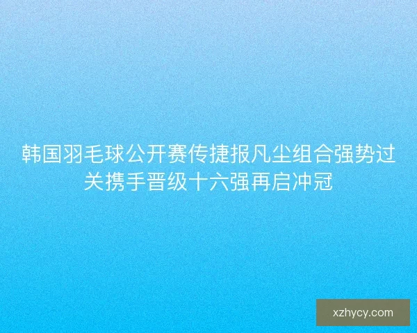 韩国羽毛球公开赛传捷报凡尘组合强势过关携手晋级十六强再启冲冠