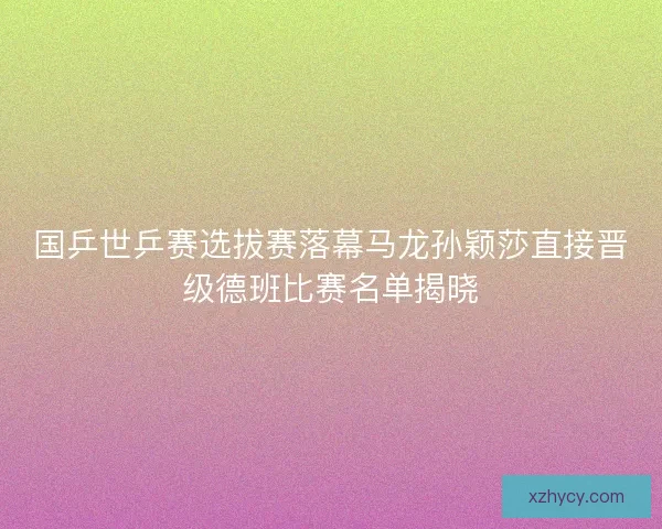 国乒世乒赛选拔赛落幕马龙孙颖莎直接晋级德班比赛名单揭晓