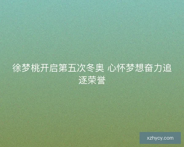徐梦桃开启第五次冬奥 心怀梦想奋力追逐荣誉