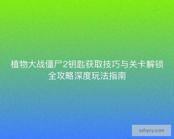 植物大战僵尸2钥匙获取技巧与关卡解锁全攻略深度玩法指南