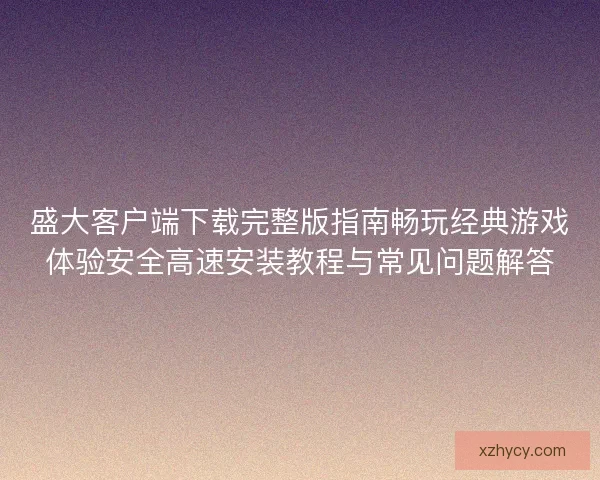 盛大客户端下载完整版指南畅玩经典游戏体验安全高速安装教程与常见问题解答