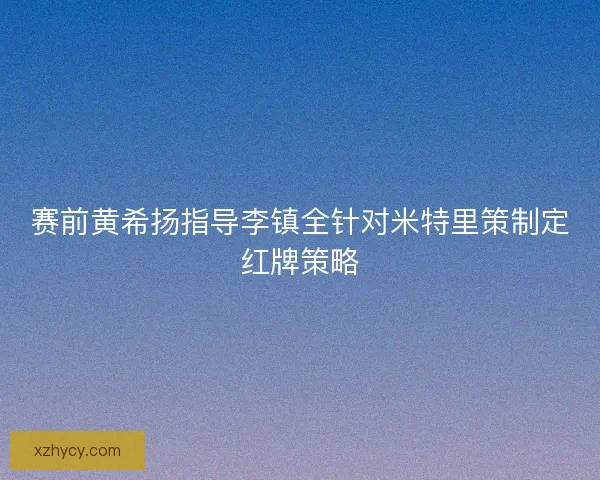 赛前黄希扬指导李镇全针对米特里策制定红牌策略